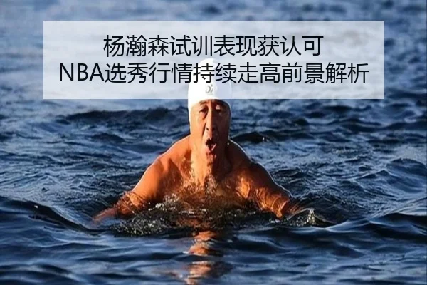 杨瀚森试训表现获认可 NBA选秀行情持续走高前景解析