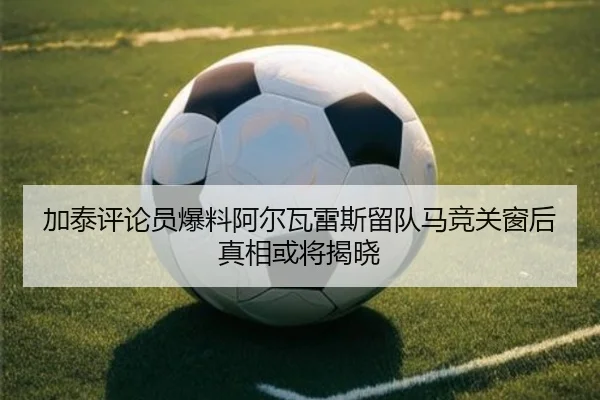 加泰评论员爆料阿尔瓦雷斯留队马竞关窗后真相或将揭晓