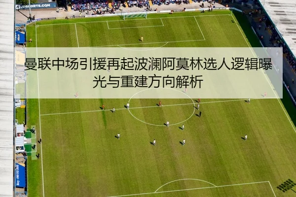 曼联中场引援再起波澜阿莫林选人逻辑曝光与重建方向解析