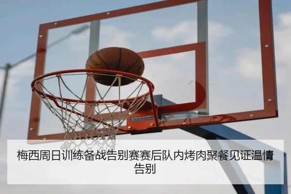 梅西周日训练备战告别赛赛后队内烤肉聚餐见证温情告别
